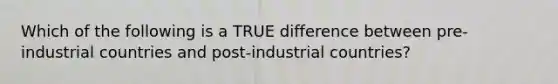 Which of the following is a TRUE difference between pre-industrial countries and post-industrial countries?