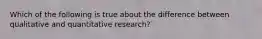 Which of the following is true about the difference between qualitative and quantitative research?`