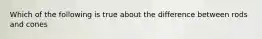 Which of the following is true about the difference between rods and cones