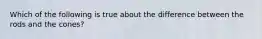 Which of the following is true about the difference between the rods and the cones?