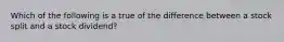 Which of the following is a true of the difference between a stock split and a stock dividend?