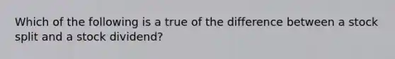 Which of the following is a true of the difference between a stock split and a stock dividend?