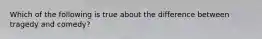 Which of the following is true about the difference between tragedy and comedy?