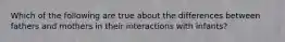 Which of the following are true about the differences between fathers and mothers in their interactions with infants?