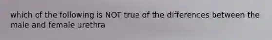 which of the following is NOT true of the differences between the male and female urethra