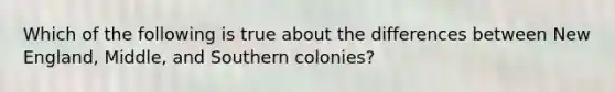 Which of the following is true about the differences between New England, Middle, and Southern colonies?