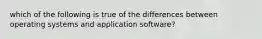 which of the following is true of the differences between operating systems and application software?