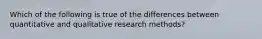 Which of the following is true of the differences between quantitative and qualitative research methods?