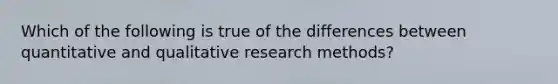 Which of the following is true of the differences between quantitative and qualitative research methods?