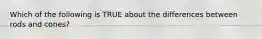 Which of the following is TRUE about the differences between rods and cones?