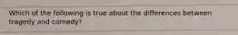 Which of the following is true about the differences between tragedy and comedy?