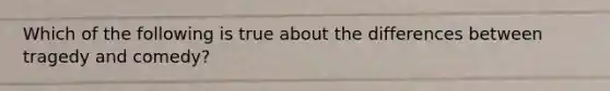 Which of the following is true about the differences between tragedy and comedy?