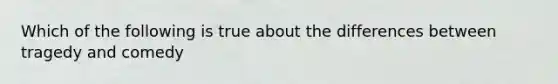 Which of the following is true about the differences between tragedy and comedy