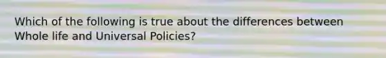 Which of the following is true about the differences between Whole life and Universal Policies?