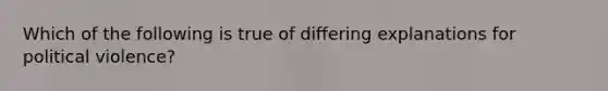 Which of the following is true of differing explanations for political violence?