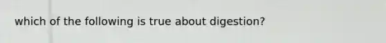 which of the following is true about digestion?