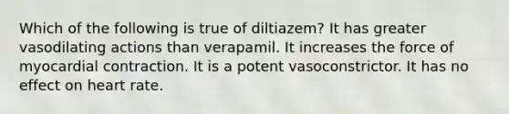 Which of the following is true of diltiazem? It has greater vasodilating actions than verapamil. It increases the force of myocardial contraction. It is a potent vasoconstrictor. It has no effect on heart rate.