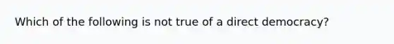 Which of the following is not true of a direct democracy?