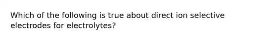 Which of the following is true about direct ion selective electrodes for electrolytes?