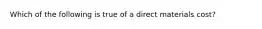 Which of the following is true of a direct materials cost?