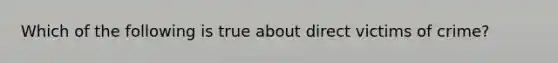 Which of the following is true about direct victims of crime?