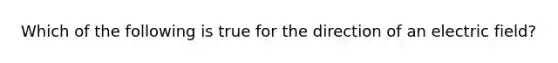 Which of the following is true for the direction of an electric field?