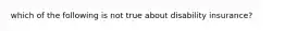 which of the following is not true about disability insurance?