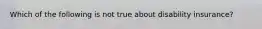 Which of the following is not true about disability insurance?
