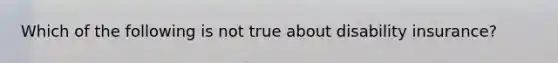 Which of the following is not true about disability insurance?