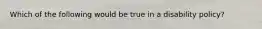 Which of the following would be true in a disability policy?