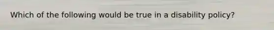 Which of the following would be true in a disability policy?