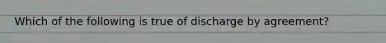 Which of the following is true of discharge by agreement?