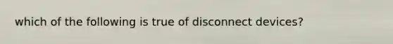 which of the following is true of disconnect devices?