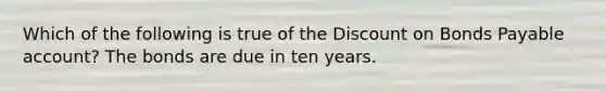 Which of the following is true of the Discount on Bonds Payable​ account? The bonds are due in ten years.