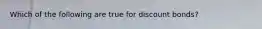 Which of the following are true for discount​ bonds?