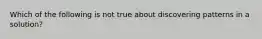 Which of the following is not true about discovering patterns in a solution?