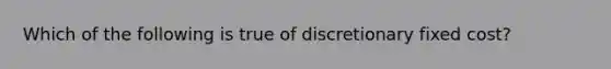 Which of the following is true of discretionary fixed cost?