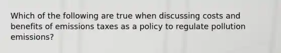 Which of the following are true when discussing costs and benefits of emissions taxes as a policy to regulate pollution emissions?