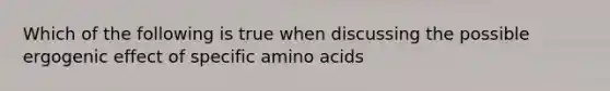 Which of the following is true when discussing the possible ergogenic effect of specific amino acids