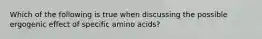 Which of the following is true when discussing the possible ergogenic effect of specific amino acids?