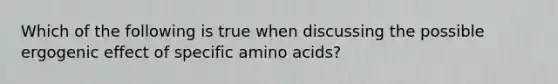 Which of the following is true when discussing the possible ergogenic effect of specific amino acids?