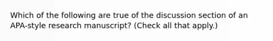 Which of the following are true of the discussion section of an APA-style research manuscript? (Check all that apply.)