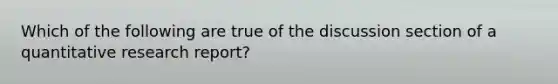 Which of the following are true of the discussion section of a quantitative research report?