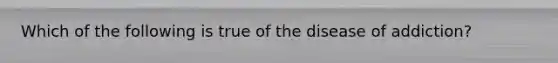 Which of the following is true of the disease of addiction?