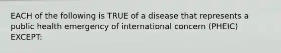 EACH of the following is TRUE of a disease that represents a public health emergency of international concern (PHEIC) EXCEPT: