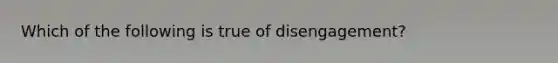 Which of the following is true of disengagement?