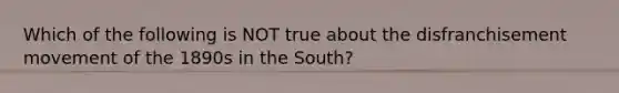 Which of the following is NOT true about the disfranchisement movement of the 1890s in the South?