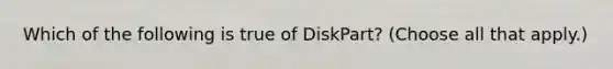 Which of the following is true of DiskPart? (Choose all that apply.)