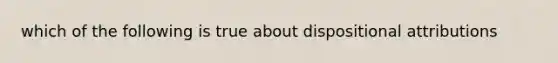 which of the following is true about dispositional attributions