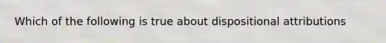 Which of the following is true about dispositional attributions